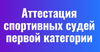 Аттестация судей, претендующих на присвоение или подтверждение квалификационной категории «спортивный судья первой категории»